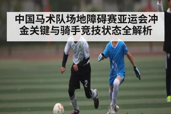 中国马术队场地障碍赛亚运会冲金关键与骑手竞技状态全解析