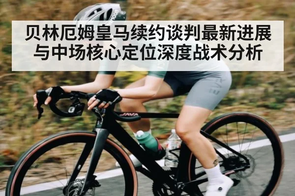 贝林厄姆皇马续约谈判最新进展与中场核心定位深度战术分析