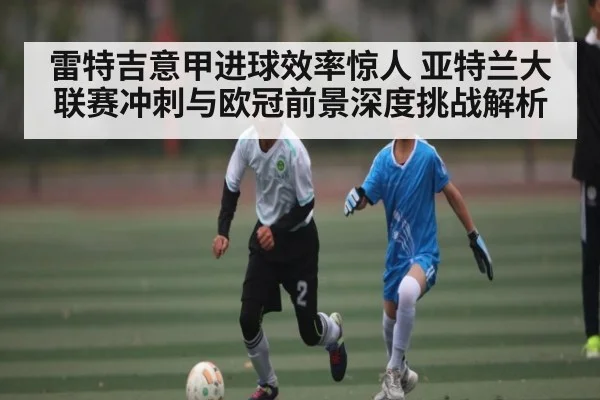 雷特吉意甲进球效率惊人 亚特兰大联赛冲刺与欧冠前景深度挑战解析